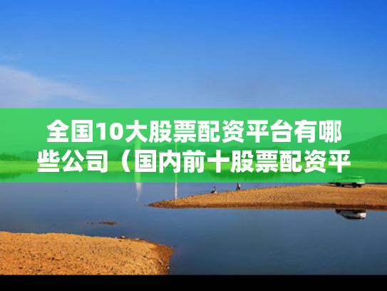 全国10大股票配资平台有哪些公司（国内前十股票配资平台）