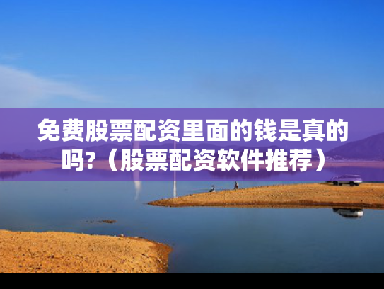 免费股票配资里面的钱是真的吗?（股票配资软件推荐）