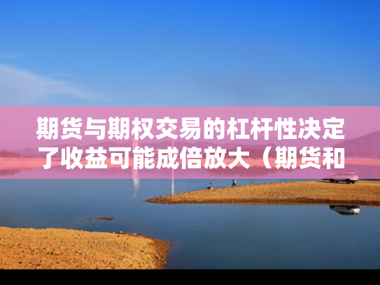 期货与期权交易的杠杆性决定了收益可能成倍放大（期货和期权杠杆谁大）
