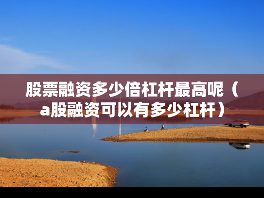 股票融资多少倍杠杆最高呢（a股融资可以有多少杠杆）