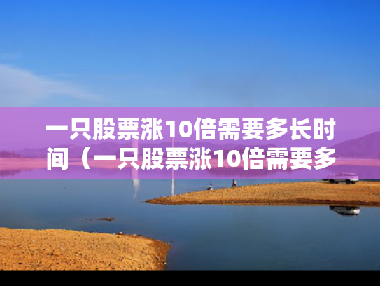 一只股票涨10倍需要多长时间（一只股票涨10倍需要多长时间呢）