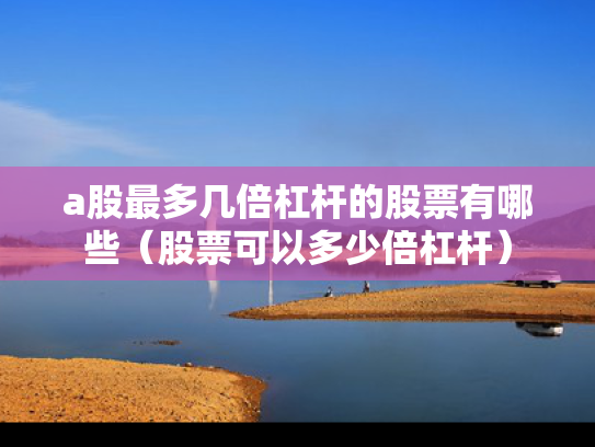 a股最多几倍杠杆的股票有哪些（股票可以多少倍杠杆）