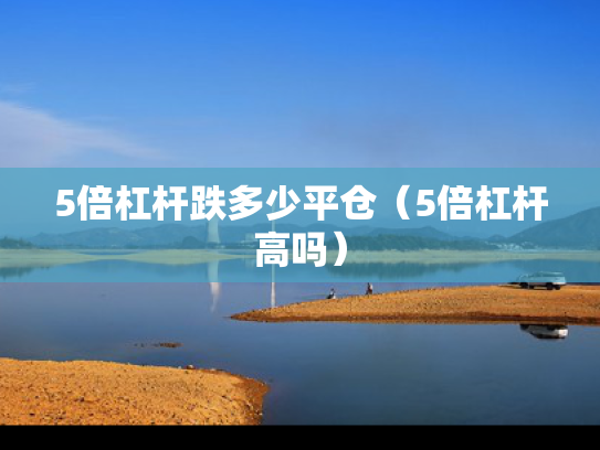 5倍杠杆跌多少平仓（5倍杠杆高吗）