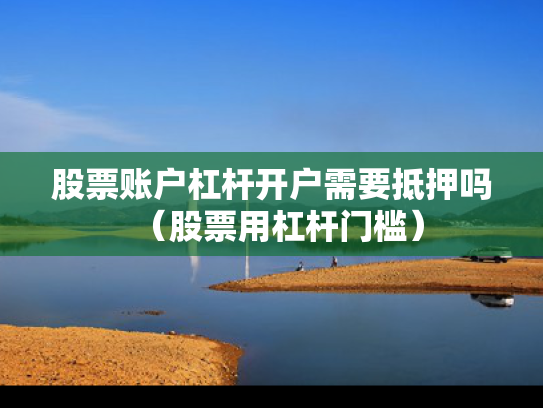 股票账户杠杆开户需要抵押吗（股票用杠杆门槛）