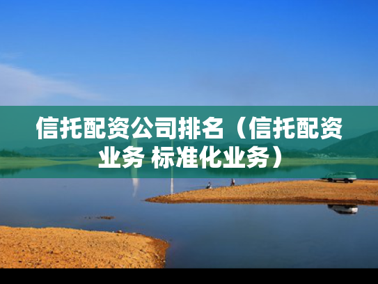信托配资公司排名（信托配资业务 标准化业务）