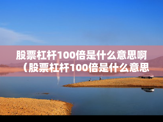 股票杠杆100倍是什么意思啊（股票杠杆100倍是什么意思啊知乎）