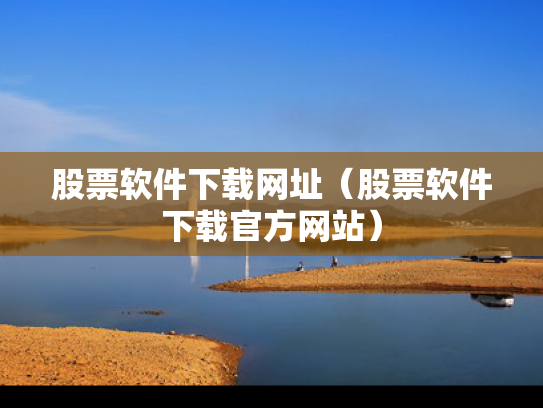 股票软件下载网址（股票软件下载官方网站）