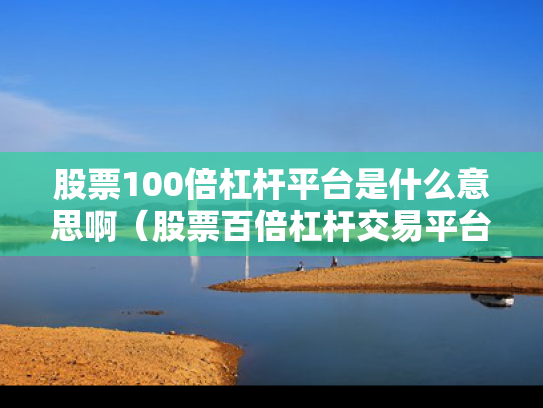 股票100倍杠杆平台是什么意思啊（股票百倍杠杆交易平台）