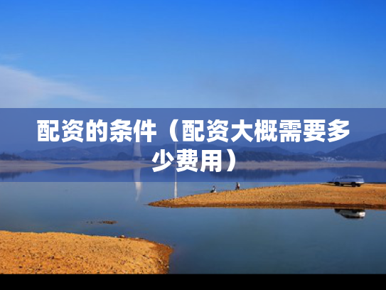 配资的条件（配资大概需要多少费用）