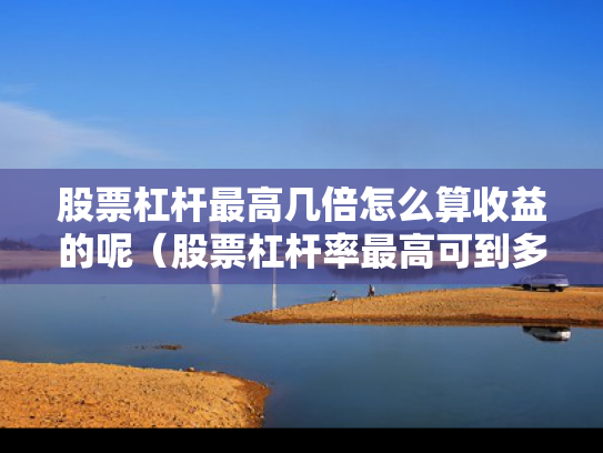 股票杠杆最高几倍怎么算收益的呢（股票杠杆率最高可到多少）