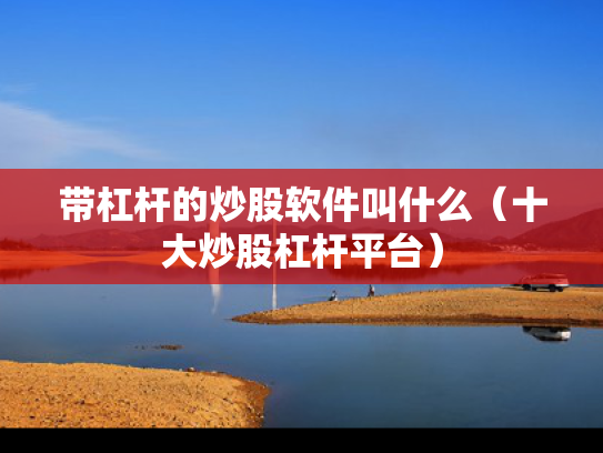 带杠杆的炒股软件叫什么（十大炒股杠杆平台）