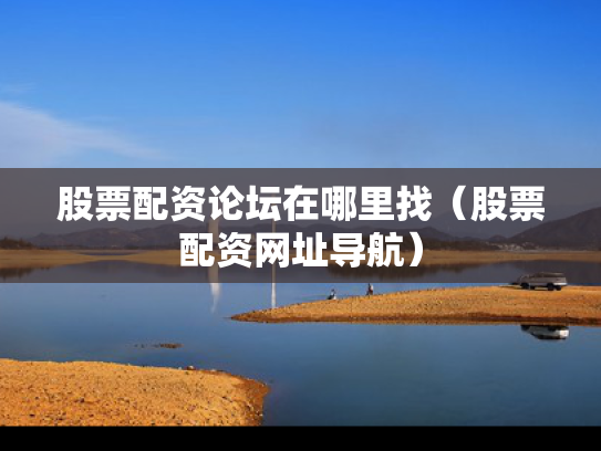 股票配资论坛在哪里找（股票配资网址导航）