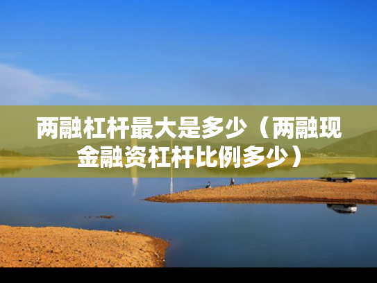 两融杠杆最大是多少（两融现金融资杠杆比例多少）