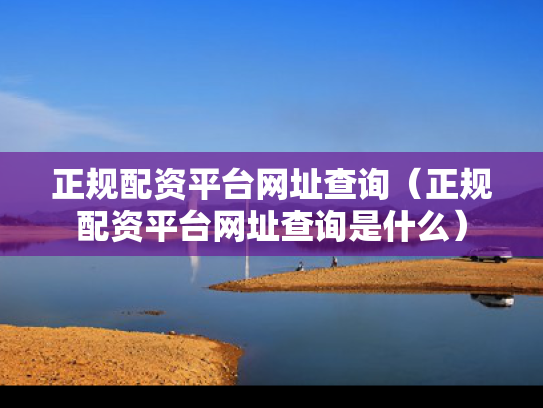 正规配资平台网址查询（正规配资平台网址查询是什么）