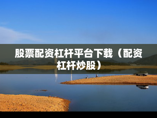 股票配资杠杆平台下载（配资杠杆炒股）