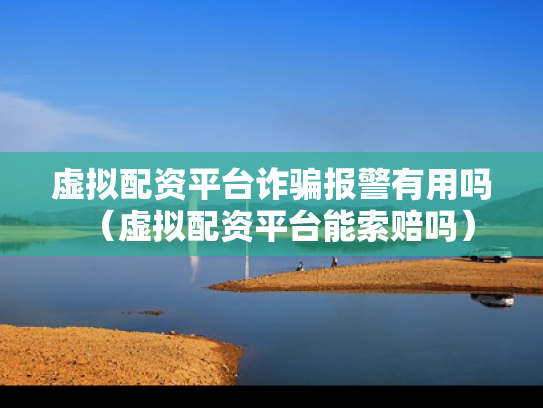 虚拟配资平台诈骗报警有用吗（虚拟配资平台能索赔吗）