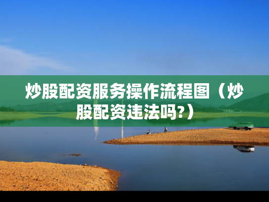 炒股配资服务操作流程图（炒股配资违法吗?）