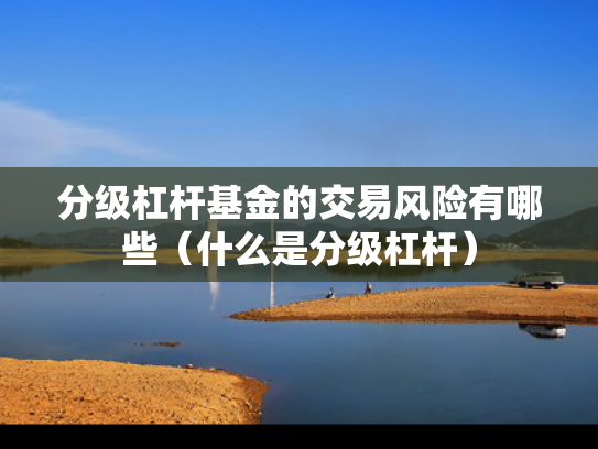 分级杠杆基金的交易风险有哪些（什么是分级杠杆）