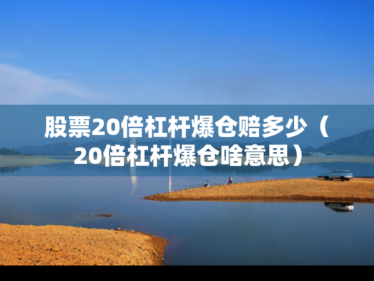 股票20倍杠杆爆仓赔多少（20倍杠杆爆仓啥意思）