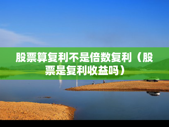 股票算复利不是倍数复利（股票是复利收益吗）