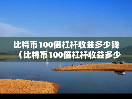 比特币100倍杠杆收益多少钱（比特币100倍杠杆收益多少钱啊）