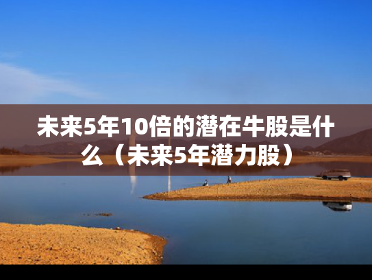 未来5年10倍的潜在牛股是什么（未来5年潜力股）