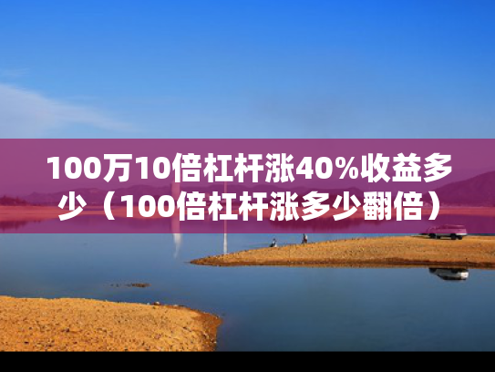100万10倍杠杆涨40%收益多少（100倍杠杆涨多少翻倍）