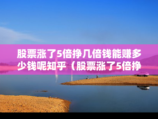 股票涨了5倍挣几倍钱能赚多少钱呢知乎（股票涨了5倍挣几倍钱能赚多少钱呢知乎）