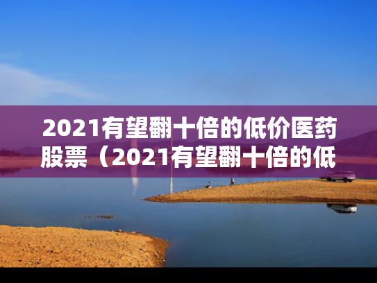 2021有望翻十倍的低价医药股票（2021有望翻十倍的低价医药股票有哪些）