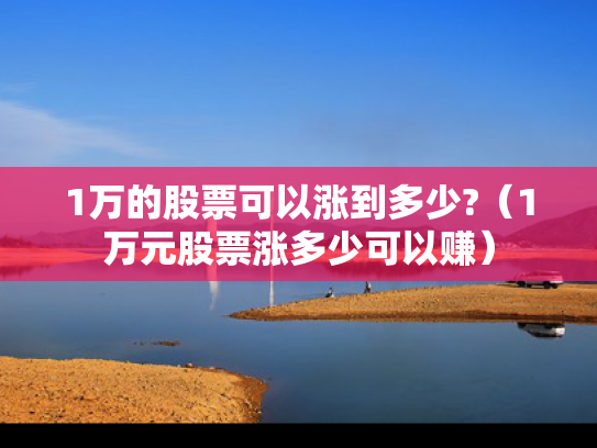 1万的股票可以涨到多少?（1万元股票涨多少可以赚）