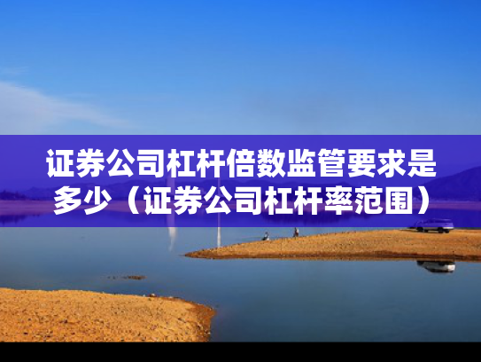 证券公司杠杆倍数监管要求是多少（证券公司杠杆率范围）