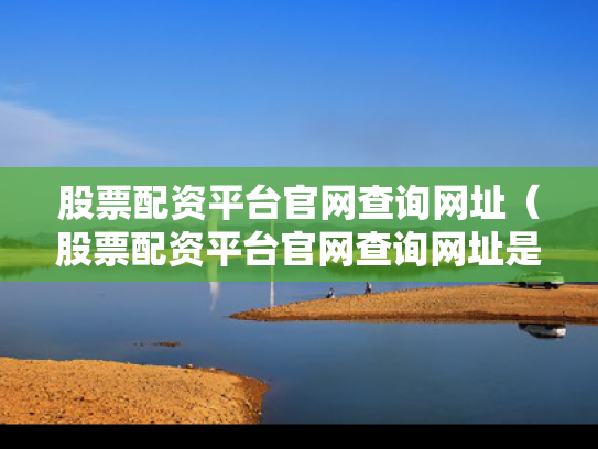 股票配资平台官网查询网址（股票配资平台官网查询网址是多少）