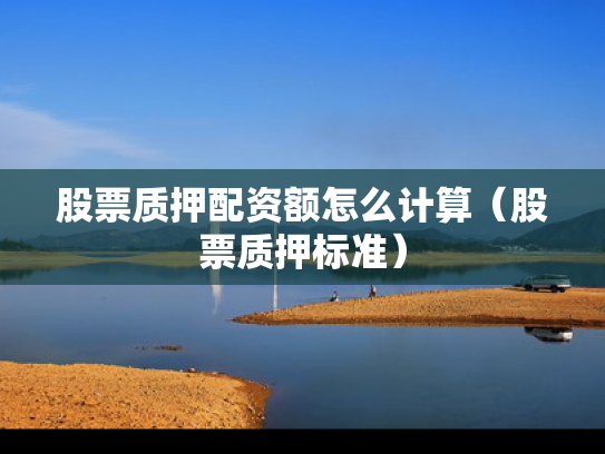 股票质押配资额怎么计算（股票质押标准）