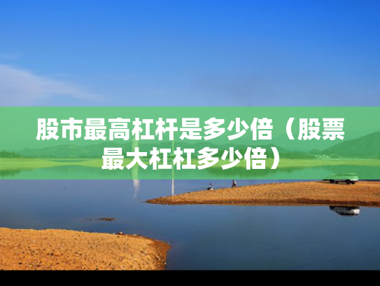 股市最高杠杆是多少倍（股票最大杠杠多少倍）
