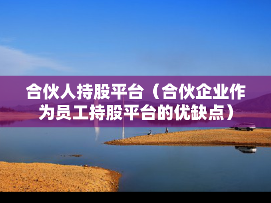 合伙人持股平台（合伙企业作为员工持股平台的优缺点）