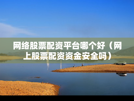 网络股票配资平台哪个好（网上股票配资资金安全吗）