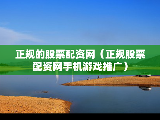 正规的股票配资网（正规股票配资网手机游戏推广）