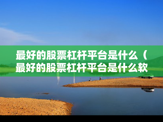 最好的股票杠杆平台是什么（最好的股票杠杆平台是什么软件）