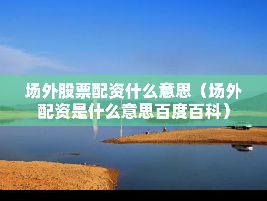 场外股票配资什么意思（场外配资是什么意思百度百科）