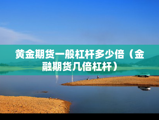 黄金期货一般杠杆多少倍（金融期货几倍杠杆）