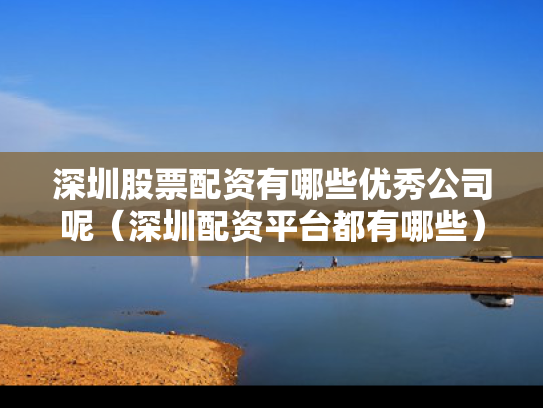 深圳股票配资有哪些优秀公司呢（深圳配资平台都有哪些）