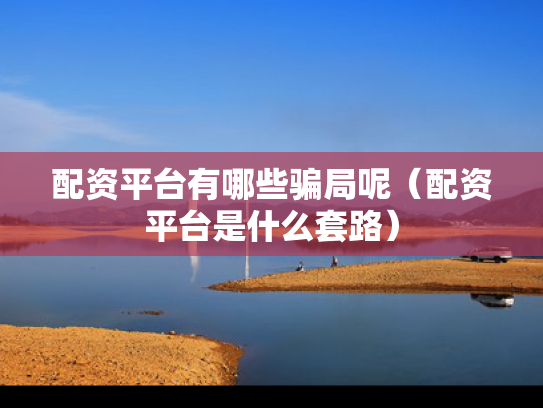 配资平台有哪些骗局呢（配资平台是什么套路）