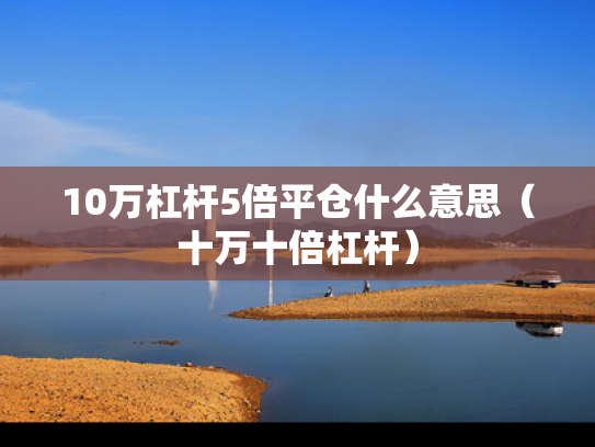 10万杠杆5倍平仓什么意思（十万十倍杠杆）