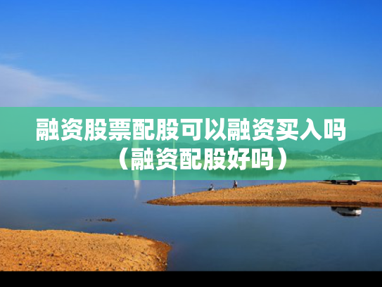 融资股票配股可以融资买入吗（融资配股好吗）