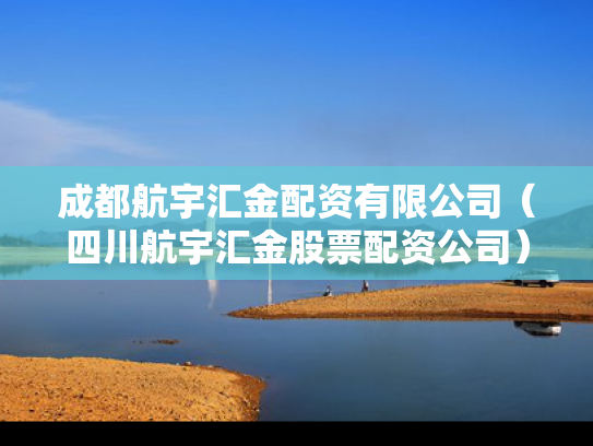 成都航宇汇金配资有限公司（四川航宇汇金股票配资公司）
