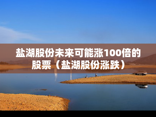 盐湖股份未来可能涨100倍的股票（盐湖股份涨跌）