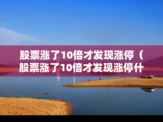 股票涨了10倍才发现涨停（股票涨了10倍才发现涨停什么意思）
