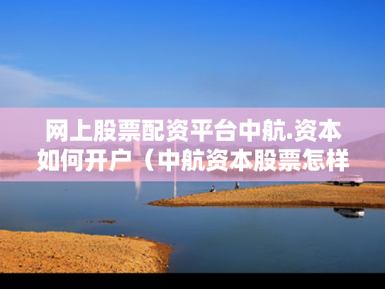 网上股票配资平台中航.资本如何开户（中航资本股票怎样）