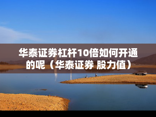 华泰证券杠杆10倍如何开通的呢（华泰证券 股力值）