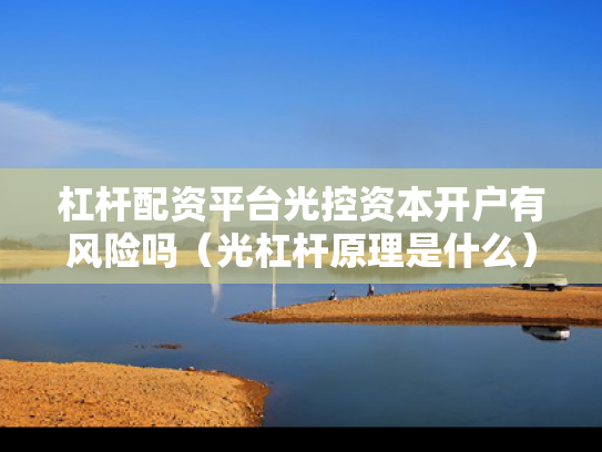 杠杆配资平台光控资本开户有风险吗（光杠杆原理是什么）